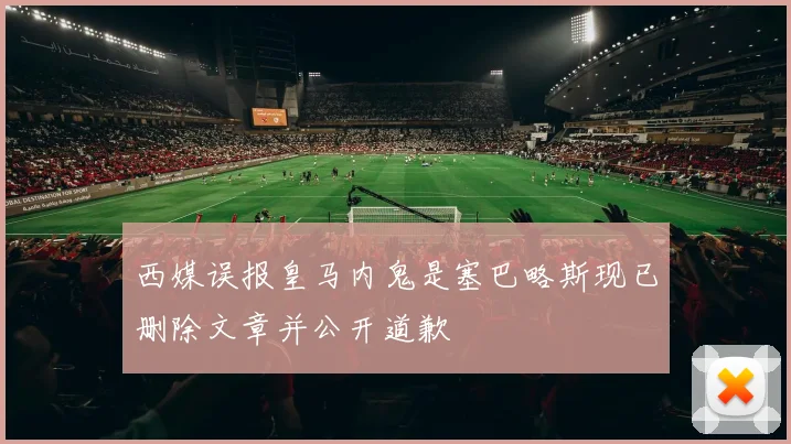 西媒误报皇马内鬼是塞巴略斯现已删除文章并公开道歉