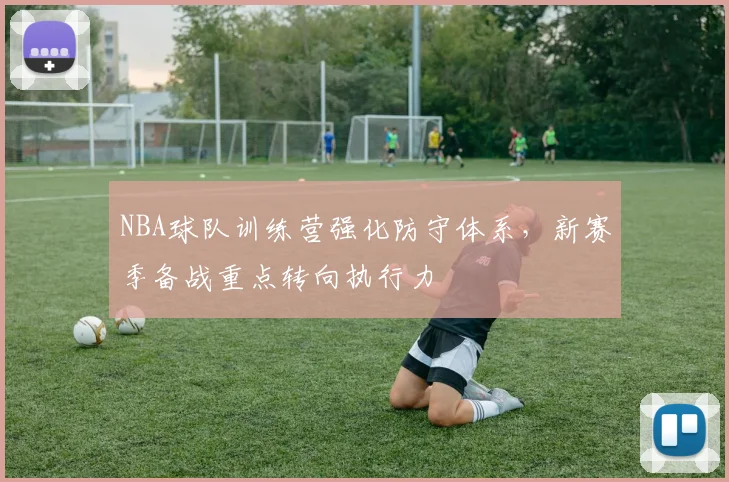 NBA球队训练营强化防守体系，新赛季备战重点转向执行力
