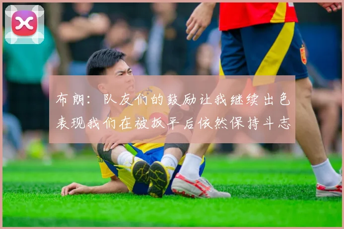 布朗：队友们的鼓励让我继续出色表现我们在被扳平后依然保持斗志