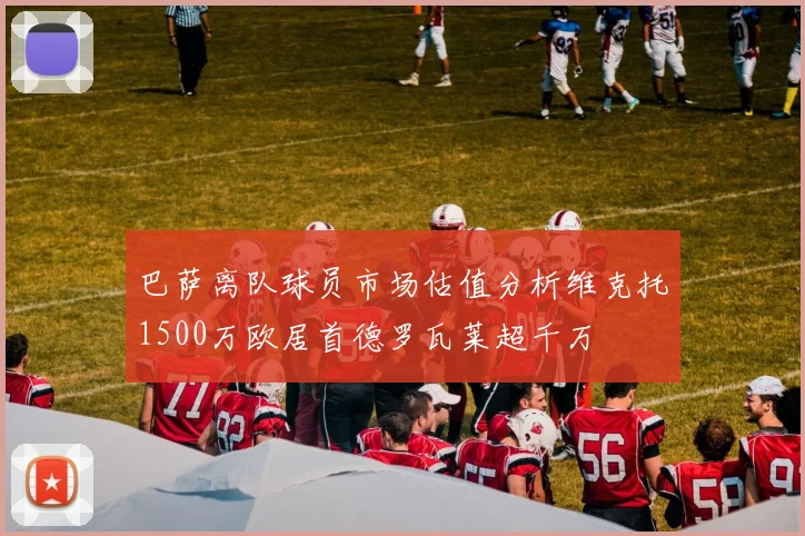 巴萨离队球员市场估值分析维克托1500万欧居首德罗瓦莱超千万
