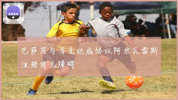 巴萨若与马竞达成协议阿尔瓦雷斯注册将无障碍