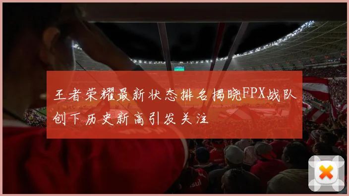 王者荣耀最新状态排名揭晓FPX战队创下历史新高引发关注