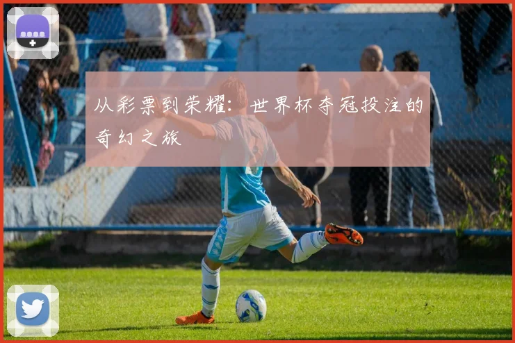 从彩票到荣耀：世界杯夺冠投注的奇幻之旅