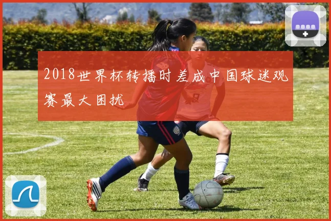 2018世界杯转播时差成中国球迷观赛最大困扰