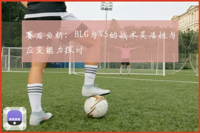 赛后分析：BLG与V5的战术灵活性与应变能力探讨