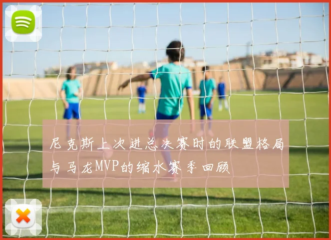 尼克斯上次进总决赛时的联盟格局与马龙MVP的缩水赛季回顾