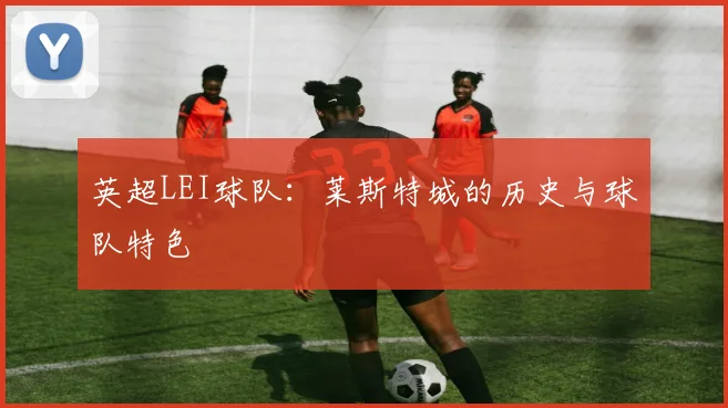 英超LEI球队：莱斯特城的历史与球队特色