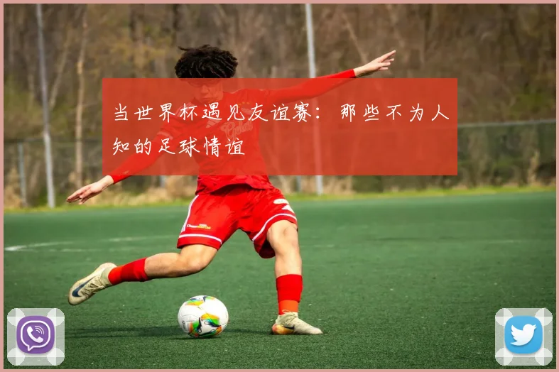 当世界杯遇见友谊赛：那些不为人知的足球情谊