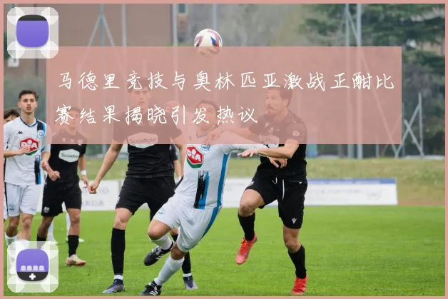 马德里竞技与奥林匹亚激战正酣比赛结果揭晓引发热议