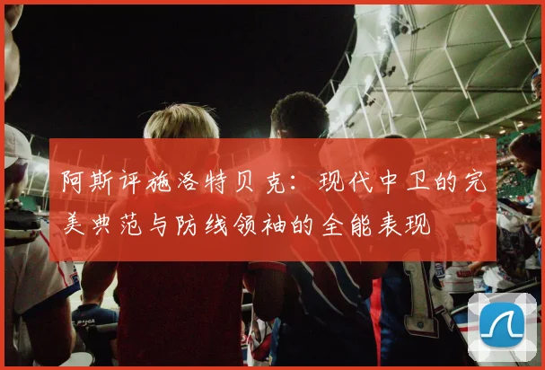阿斯评施洛特贝克：现代中卫的完美典范与防线领袖的全能表现