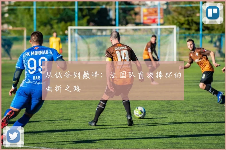 从低谷到巅峰：法国队首次捧杯的曲折之路