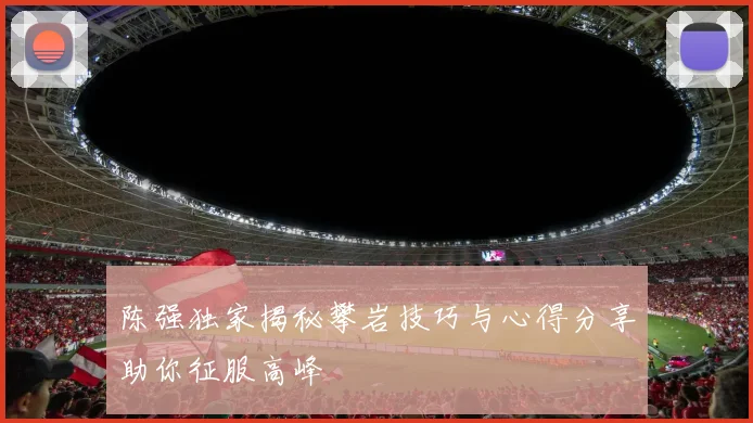 陈强独家揭秘攀岩技巧与心得分享助你征服高峰