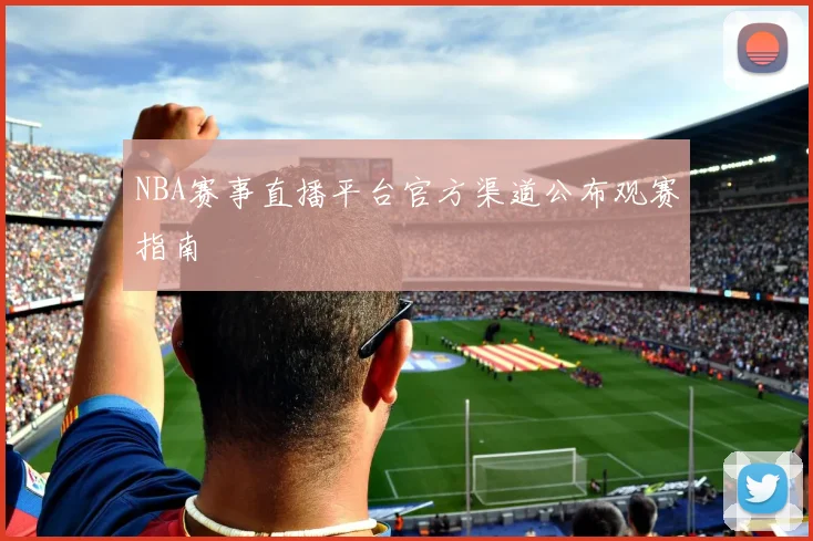 NBA赛事直播平台官方渠道公布观赛指南