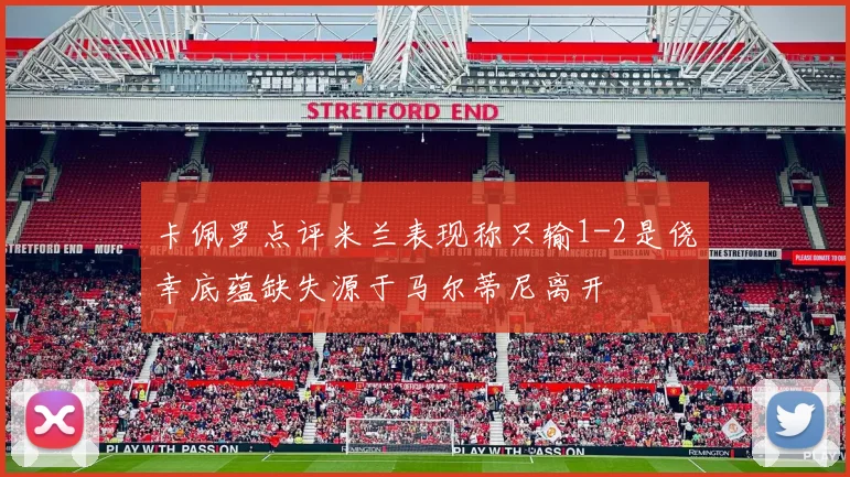 卡佩罗点评米兰表现称只输1-2是侥幸底蕴缺失源于马尔蒂尼离开
