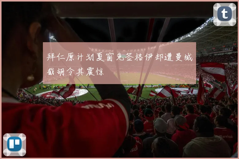 拜仁原计划夏窗免签格伊却遭曼城截胡令其震惊
